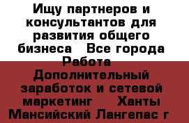 Ищу партнеров и консультантов для развития общего бизнеса - Все города Работа » Дополнительный заработок и сетевой маркетинг   . Ханты-Мансийский,Лангепас г.